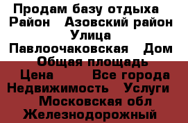 Продам базу отдыха › Район ­ Азовский район › Улица ­ Павлоочаковская › Дом ­ 7 › Общая площадь ­ 40 › Цена ­ 30 - Все города Недвижимость » Услуги   . Московская обл.,Железнодорожный г.